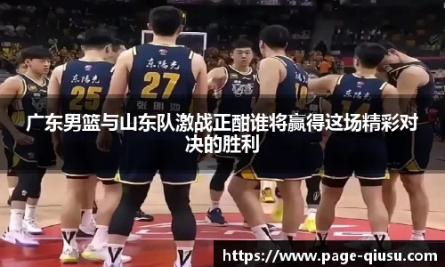 广东男篮与山东队激战正酣谁将赢得这场精彩对决的胜利